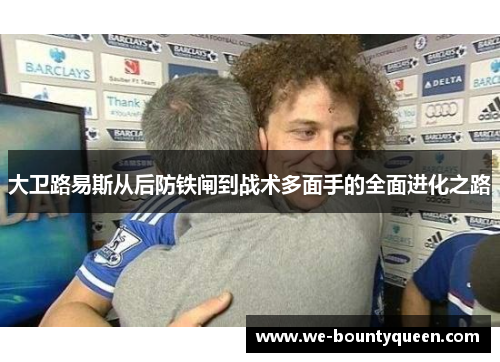 大卫路易斯从后防铁闸到战术多面手的全面进化之路 大卫路易斯从后防铁闸到战术多面手的全面进化之路
