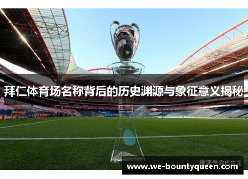 拜仁体育场名称背后的历史渊源与象征意义揭秘 拜仁体育场名称背后的历史渊源与象征意义揭秘