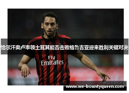 恰尔汗奥卢率领土耳其能否击败格鲁吉亚迎来胜利关键对决