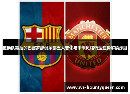 更换队徽后的巴塞罗那俱乐部五大变化与未来风格转型趋势解读深度 更换队徽后的巴塞罗那俱乐部五大变化与未来风格转型趋势解读深度