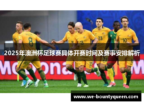 2025年澳洲杯足球赛具体开赛时间及赛事安排解析 2025年澳洲杯足球赛具体开赛时间及赛事安排解析