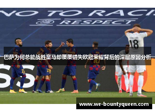 巴萨为何总能战胜皇马却屡屡错失欧冠荣耀背后的深层原因分析 巴萨为何总能战胜皇马却屡屡错失欧冠荣耀背后的深层原因分析