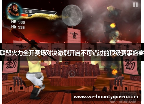 联盟火力全开赛场对决激烈开启不可错过的顶级赛事盛宴 联盟火力全开赛场对决激烈开启不可错过的顶级赛事盛宴