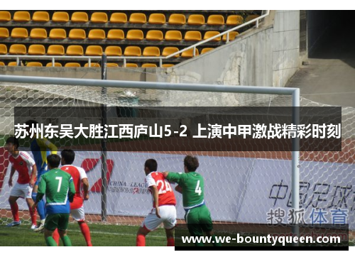 苏州东吴大胜江西庐山5-2 上演中甲激战精彩时刻 苏州东吴大胜江西庐山5-2 上演中甲激战精彩时刻