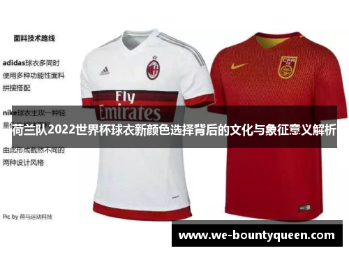 荷兰队2022世界杯球衣新颜色选择背后的文化与象征意义解析 荷兰队2022世界杯球衣新颜色选择背后的文化与象征意义解析