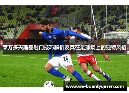 莱万多夫斯基射门技巧解析及其在足球场上的独特风格 莱万多夫斯基射门技巧解析及其在足球场上的独特风格