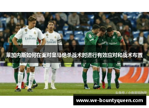 莱加内斯如何在面对皇马绝杀战术时进行有效应对和战术布置 莱加内斯如何在面对皇马绝杀战术时进行有效应对和战术布置