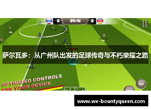 萨尔瓦多:从广州队出发的足球传奇与不朽荣耀之路 萨尔瓦多:从广州队出发的足球传奇与不朽荣耀之路