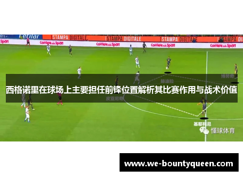 西格诺里在球场上主要担任前锋位置解析其比赛作用与战术价值 西格诺里在球场上主要担任前锋位置解析其比赛作用与战术价值