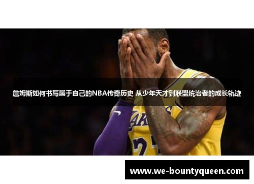 詹姆斯如何书写属于自己的NBA传奇历史 从少年天才到联盟统治者的成长轨迹