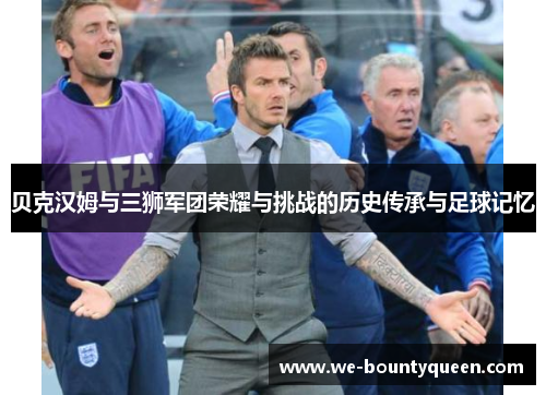 贝克汉姆与三狮军团荣耀与挑战的历史传承与足球记忆