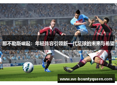 那不勒斯崛起:年轻阵容引领新一代足球的未来与希望 那不勒斯崛起:年轻阵容引领新一代足球的未来与希望