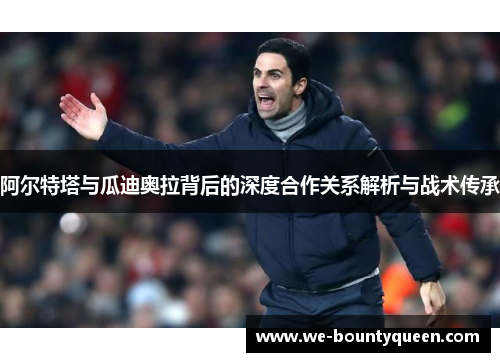 阿尔特塔与瓜迪奥拉背后的深度合作关系解析与战术传承 阿尔特塔与瓜迪奥拉背后的深度合作关系解析与战术传承