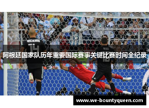 阿根廷国家队历年重要国际赛事关键比赛时间全纪录 阿根廷国家队历年重要国际赛事关键比赛时间全纪录