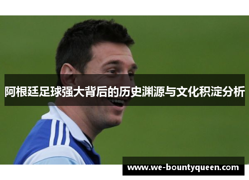 阿根廷足球强大背后的历史渊源与文化积淀分析