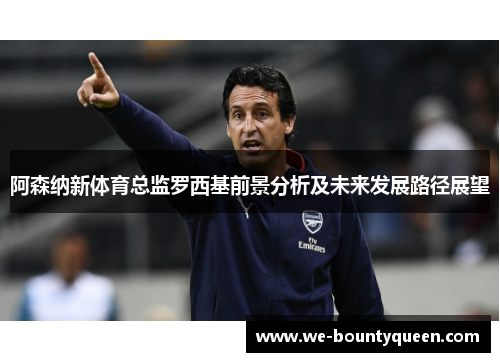 阿森纳新体育总监罗西基前景分析及未来发展路径展望