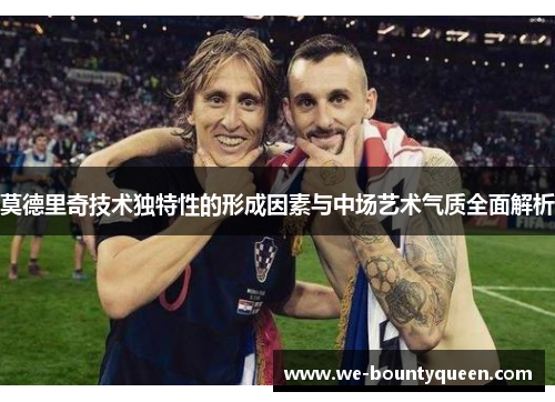 莫德里奇技术独特性的形成因素与中场艺术气质全面解析 莫德里奇技术独特性的形成因素与中场艺术气质全面解析