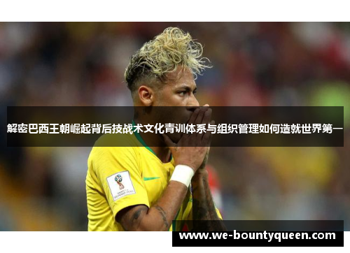 解密巴西王朝崛起背后技战术文化青训体系与组织管理如何造就世界第一