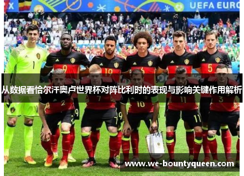 从数据看恰尔汗奥卢世界杯对阵比利时的表现与影响关键作用解析 从数据看恰尔汗奥卢世界杯对阵比利时的表现与影响关键作用解析