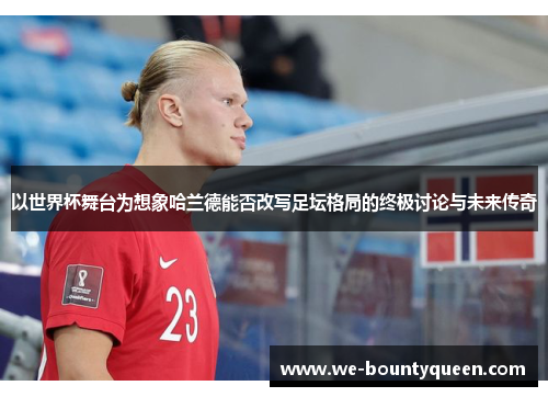以世界杯舞台为想象哈兰德能否改写足坛格局的终极讨论与未来传奇 以世界杯舞台为想象哈兰德能否改写足坛格局的终极讨论与未来传奇