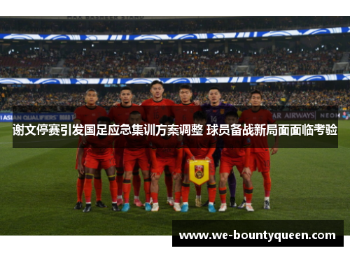 谢文停赛引发国足应急集训方案调整 球员备战新局面面临考验