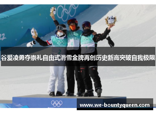 谷爱凌勇夺崇礼自由式滑雪金牌再创历史新高突破自我极限