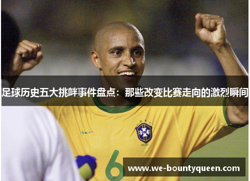 足球历史五大挑衅事件盘点：那些改变比赛走向的激烈瞬间