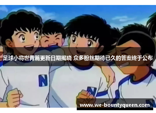 足球小将世青篇更新日期揭晓 众多粉丝期待已久的答案终于公布