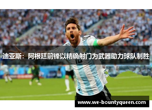 迪亚斯:阿根廷前锋以精确射门为武器助力球队制胜 迪亚斯:阿根廷前锋以精确射门为武器助力球队制胜