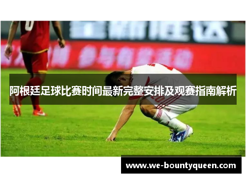 阿根廷足球比赛时间最新完整安排及观赛指南解析 阿根廷足球比赛时间最新完整安排及观赛指南解析