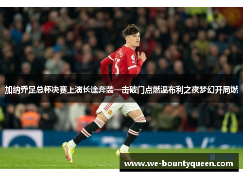 加纳乔足总杯决赛上演长途奔袭一击破门点燃温布利之夜梦幻开局燃