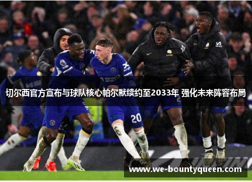 切尔西官方宣布与球队核心帕尔默续约至2033年 强化未来阵容布局 切尔西官方宣布与球队核心帕尔默续约至2033年 强化未来阵容布局