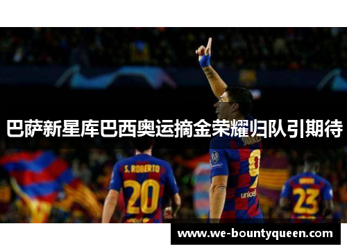 巴萨新星库巴西奥运摘金荣耀归队引期待 巴萨新星库巴西奥运摘金荣耀归队引期待