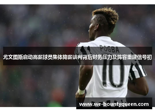 尤文图斯启动高薪球员集体降薪谈判背后财务压力及阵容重建信号初 尤文图斯启动高薪球员集体降薪谈判背后财务压力及阵容重建信号初