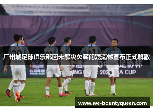 广州城足球俱乐部因未解决欠薪问题遗憾宣布正式解散 广州城足球俱乐部因未解决欠薪问题遗憾宣布正式解散