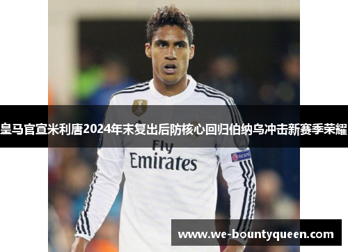 皇马官宣米利唐2024年末复出后防核心回归伯纳乌冲击新赛季荣耀 皇马官宣米利唐2024年末复出后防核心回归伯纳乌冲击新赛季荣耀