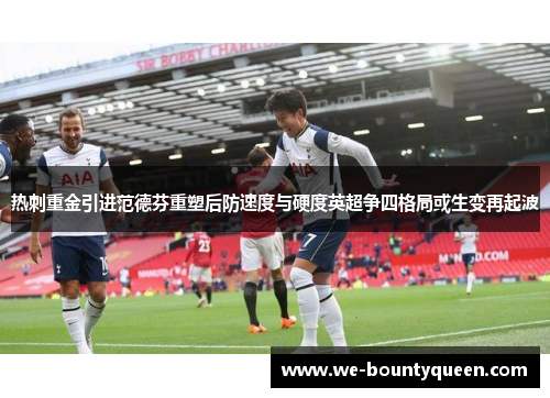 热刺重金引进范德芬重塑后防速度与硬度英超争四格局或生变再起波 热刺重金引进范德芬重塑后防速度与硬度英超争四格局或生变再起波