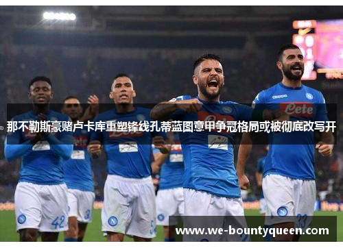 那不勒斯豪赌卢卡库重塑锋线孔蒂蓝图意甲争冠格局或被彻底改写开