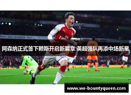 阿森纳正式签下赖斯开启新篇章 英超强队再添中场新星 阿森纳正式签下赖斯开启新篇章 英超强队再添中场新星