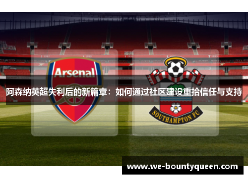 阿森纳英超失利后的新篇章:如何通过社区建设重拾信任与支持 阿森纳英超失利后的新篇章:如何通过社区建设重拾信任与支持