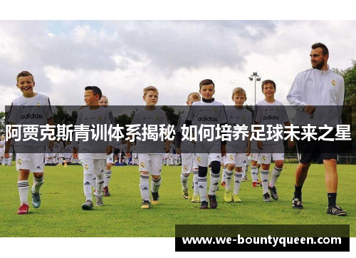 阿贾克斯青训体系揭秘 如何培养足球未来之星 阿贾克斯青训体系揭秘 如何培养足球未来之星