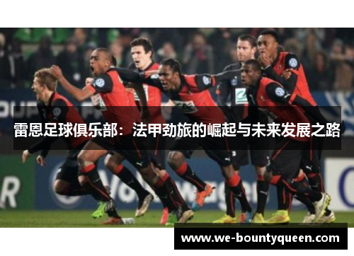 雷恩足球俱乐部:法甲劲旅的崛起与未来发展之路 雷恩足球俱乐部:法甲劲旅的崛起与未来发展之路