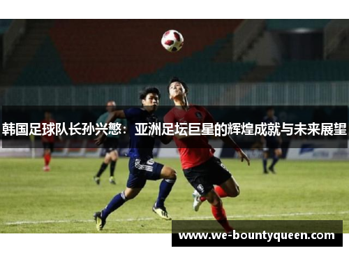 韩国足球队长孙兴慜：亚洲足坛巨星的辉煌成就与未来展望