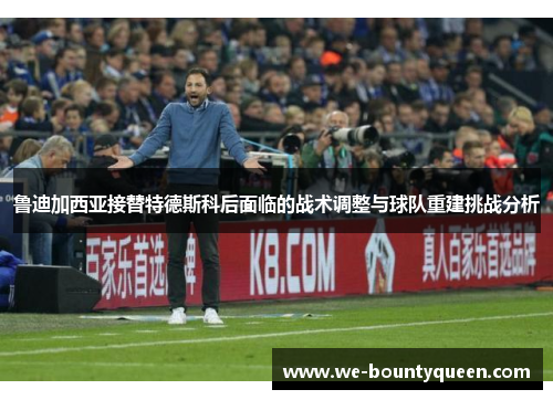 鲁迪加西亚接替特德斯科后面临的战术调整与球队重建挑战分析