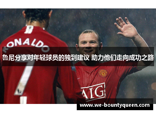 鲁尼分享对年轻球员的独到建议 助力他们走向成功之路