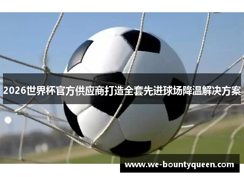 2026世界杯官方供应商打造全套先进球场降温解决方案