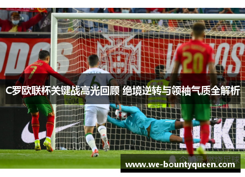 C罗欧联杯关键战高光回顾 绝境逆转与领袖气质全解析