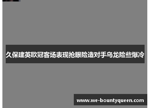 久保建英欧冠客场表现抢眼险造对手乌龙险些爆冷