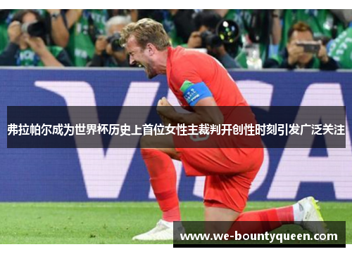 弗拉帕尔成为世界杯历史上首位女性主裁判开创性时刻引发广泛关注