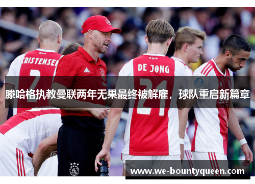 滕哈格执教曼联两年无果最终被解雇，球队重启新篇章
